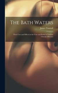 Produktbild: The Bath Waters: Their Uses and Effects in the Cure and Relief of Various Chronic Diseases