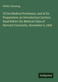 Produktbild: Of the Medical Profession, and of its Preparation: an Introductory Lecture, Read Before the Medical Class of Harvard University, November 5, 1845
