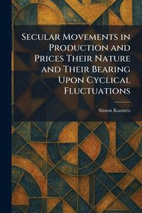 Produktbild: Secular Movements in Production and Prices Their Nature and Their Bearing Upon Cyclical Fluctuations