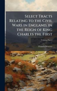 Produktbild: Select Tracts Relating to the Civil Wars in England, in the Reign of King Charles the First