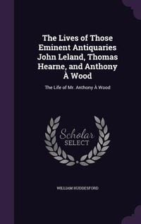 Produktbild: The Lives of Those Eminent Antiquaries John Leland, Thomas Hearne, and Anthony &Agrave; Wood: The Life of Mr. Anthony &Agrave; Wood