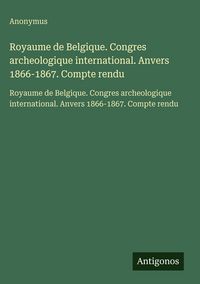 Produktbild: Royaume de Belgique. Congres archeologique international. Anvers 1866-1867. Compte rendu
