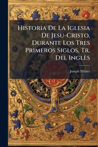 Produktbild: Historia De La Iglesia De Jesu-Cristo, Durante Los Tres Primeros Siglos, Tr. Del Ingl&egrave;s