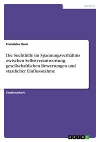Produktbild: Die Suchthilfe im Spannungsverh&auml;ltnis zwischen Selbstverantwortung, gesellschaftlichen Bewertungen und staatlicher Einflussnahme