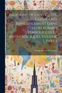 Produktbild: Religions De L'antiquit&eacute;, Consid&eacute;r&eacute;s Principalement Dans Leurs Formes Symboliques Et Mythologiques, Volume 1, part 1