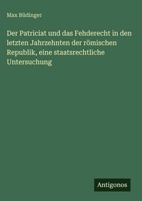 Produktbild: Der Patriciat und das Fehderecht in den letzten Jahrzehnten der r&ouml;mischen Republik, eine staatsrechtliche Untersuchung