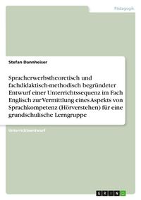 Produktbild: Spracherwerbstheoretisch und fachdidaktisch-methodisch begr&uuml;ndeter Entwurf einer Unterrichtssequenz im Fach Englisch zur Vermittlung eines Aspekts von Sprachkompetenz (H&ouml;rverstehen) f&uuml;r eine grundschulische Lerngruppe