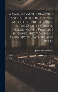 Produktbild: A Manual of the Practice and Evidence in Actions and Other Proceedings in the County Courts, Including the Practice in Bankruptcy, With an Appendix of
