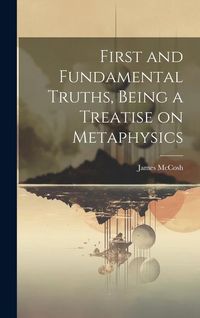 Produktbild: First and Fundamental Truths, Being a Treatise on Metaphysics