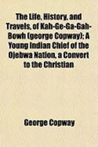 Produktbild: The Life, History, and Travels, of Kah-GE-Ga-Gah-Bowh (George Copway); A Young Indian Chief of the Ojebwa Nation, a Convert to the Christian