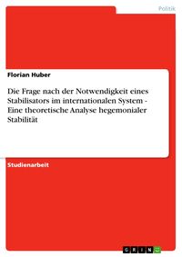 Bild vom Artikel Die Frage nach der Notwendigkeit eines Stabilisators im internationalen System - Eine theoretische Analyse hegemonialer Stabilität vom Autor Florian Huber