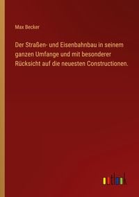 Produktbild: Der Stra&szlig;en- und Eisenbahnbau in seinem ganzen Umfange und mit besonderer R&uuml;cksicht auf die neuesten Constructionen.