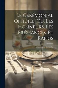 Produktbild: Le C&eacute;r&eacute;monial Officiel, ou, Les Honneurs, les Pr&eacute;s&eacute;ances, et Rangs