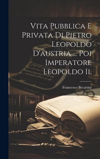 Produktbild: Vita Pubblica E Privata Di Pietro Leopoldo D'austria ... Poi Imperatore Leopoldo Ii.