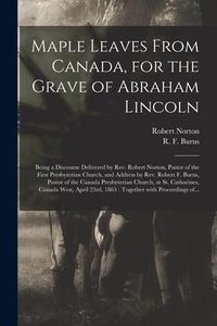 Produktbild: Maple Leaves From Canada, for the Grave of Abraham Lincoln [microform]: Being a Discourse Delivered by Rev. Robert Norton, Pastor of the First Presbyt