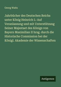 Produktbild: Jahrb&uuml;cher des Deutschen Reichs unter K&ouml;nig Heinrich I.: Auf Veranlassung und mit Unterst&uuml;tzung Seiner Majestaet des K&ouml;nigs von Bayern Maximilian II h