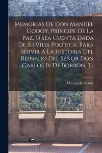 Produktbild: Memorias De Don Manuel Godoy, Pr&iacute;ncipe De La Paz, &Oacute; Sea Cuenta Dada De Su Vida Pol&iacute;tica, Para Servir A La Historia Del Reinado Del Se&ntilde;or Don Carlos Iv