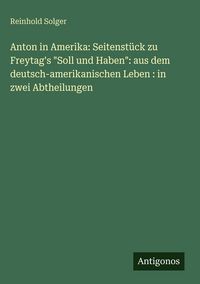 Produktbild: Anton in Amerika: Seitenst&uuml;ck zu Freytag's "Soll und Haben": aus dem deutsch-amerikanischen Leben : in zwei Abtheilungen