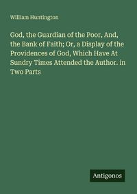 Produktbild: God, the Guardian of the Poor, And, the Bank of Faith; Or, a Display of the Providences of God, Which Have At Sundry Times Attended the Author. in Two