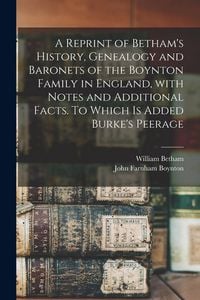 Produktbild: A Reprint of Betham's History, Genealogy and Baronets of the Boynton Family in England, With Notes and Additional Facts. To Which is Added Burke's Pee