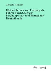 Produktbild: Kleine Chronik von Freiberg als F&uuml;hrer durch Sachsens Berghauptstadt und Beitrag zur Heimatkunde