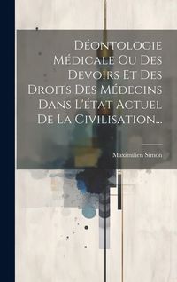 Produktbild: D&eacute;ontologie M&eacute;dicale Ou Des Devoirs Et Des Droits Des M&eacute;decins Dans L'&eacute;tat Actuel De La Civilisation...