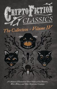 Produktbild: Cryptofiction - Volume IV. A Collection of Fantastical Short Stories of Sea Monsters, Dangerous Insects, and Other Mysterious Creatures (Cryptofiction Classics - Weird Tales of Strange Creatures)