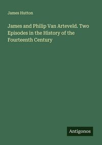 Produktbild: James and Philip Van Arteveld. Two Episodes in the History of the Fourteenth Century