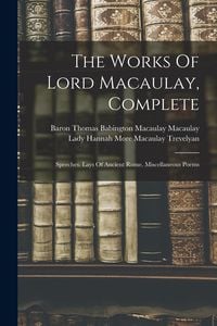 Produktbild: The Works Of Lord Macaulay, Complete: Speeches. Lays Of Ancient Rome. Miscellaneous Poems