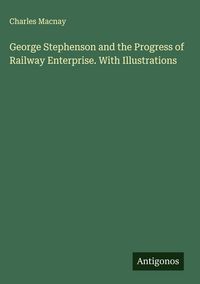 Produktbild: George Stephenson and the Progress of Railway Enterprise. With Illustrations