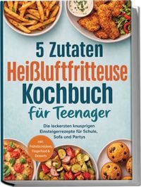 Produktbild: 5 Zutaten Hei&szlig;luftfritteuse Kochbuch f&uuml;r Teenager: Die leckersten knusprigen Einsteigerrezepte f&uuml;r Schule, Sofa und Partys - inkl. Fr&uuml;hst&uuml;cksideen, Fingerfood & Desserts
