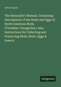 Produktbild: The Naturalist's Manual. Containing Descriptions of the Nests and Eggs of North American Birds. (Turididae-Tanagridae.) Also, Instructions for Collect