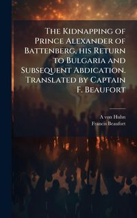 Produktbild: The Kidnapping of Prince Alexander of Battenberg, his Return to Bulgaria and Subsequent Abdication. Translated by Captain F. Beaufort