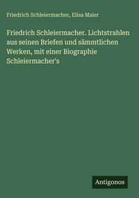 Produktbild: Friedrich Schleiermacher. Lichtstrahlen aus seinen Briefen und s&auml;mmtlichen Werken, mit einer Biographie Schleiermacher's