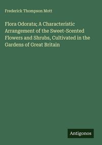 Produktbild: Flora Odorata; A Characteristic Arrangement of the Sweet-Scented Flowers and Shrubs, Cultivated in the Gardens of Great Britain