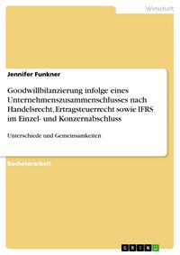 Produktbild: Goodwillbilanzierung infolge eines Unternehmenszusammenschlusses nach Handelsrecht, Ertragsteuerrecht sowie IFRS im Einzel- und Konzernabschluss