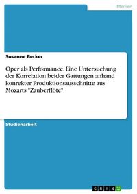 Produktbild: Oper als Performance. Eine Untersuchung der Korrelation beider Gattungen anhand konrekter Produktionsausschnitte aus Mozarts "Zauberfl&ouml;te"