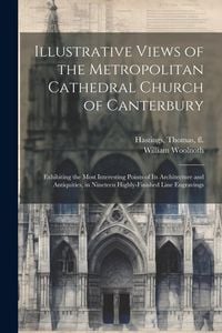 Produktbild: Illustrative Views of the Metropolitan Cathedral Church of Canterbury: Exhibiting the Most Interesting Points of Its Architecture and Antiquities, in
