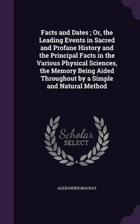 Produktbild: Facts and Dates; Or, the Leading Events in Sacred and Profane History and the Principal Facts in the Various Physical Sciences, the Memory Being Aided