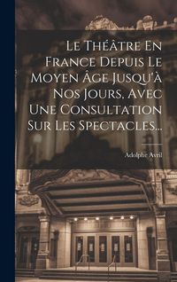 Produktbild: Le Th&eacute;&acirc;tre En France Depuis Le Moyen &Acirc;ge Jusqu'&agrave; Nos Jours, Avec Une Consultation Sur Les Spectacles...