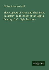 Produktbild: The Prophets of Israel and Their Place in History. To the Close of the Eighth Century, B. C., Eight Lectures