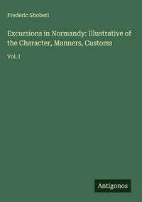 Produktbild: Excursions in Normandy: Illustrative of the Character, Manners, Customs