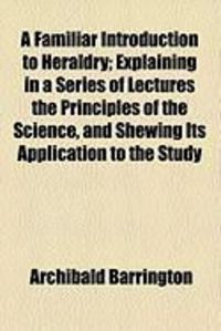 Produktbild: A Familiar Introduction to Heraldry; Explaining in a Series of Lectures the Principles of the Science, and Shewing Its Application to the Study
