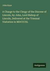 Produktbild: A Charge to the Clergy of the Diocese of Lincoln, by John, Lord Bishop of Lincoln, Delivered at the Triennal Visitation in MDCCCXL
