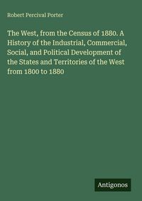 Produktbild: The West, from the Census of 1880. A History of the Industrial, Commercial, Social, and Political Development of the States and Territories of the Wes