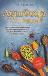 Produktbild: Ayurveda for Beginners How to Easily Integrate the Indian Self-Healing Principle Into Your Everyday Life and Find Holistic Health Step by Step Incl. T