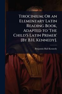 Produktbild: Tirocinium; Or an Elementary Latin Reading Book, Adapted to 'The Child'S Latin Primer' [By B.H. Kennedy].
