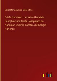 Produktbild: Briefe Napoleon I. an seine Gemahlin Josephine und Briefe Josephines an Napoleon und ihre Tochter, die K&ouml;nigin Hortense