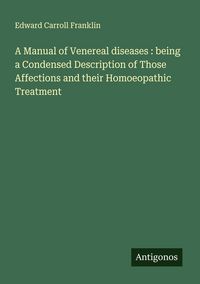 Produktbild: A Manual of Venereal diseases : being a Condensed Description of Those Affections and their Homoeopathic Treatment