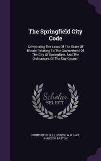 Produktbild: The Springfield City Code: Comprising The Laws Of The State Of Illinois Relating To The Government Of The City Of Springfield, And The Ordinances